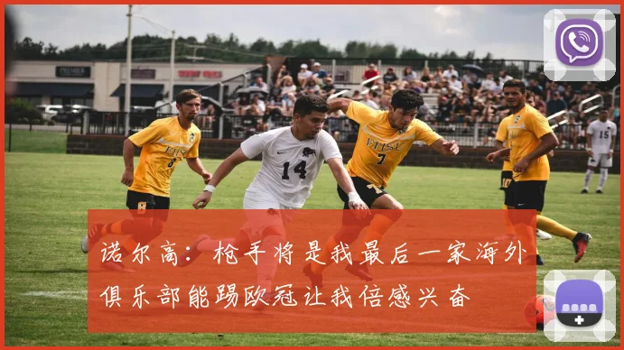 诺尔高：枪手将是我最后一家海外俱乐部能踢欧冠让我倍感兴奋