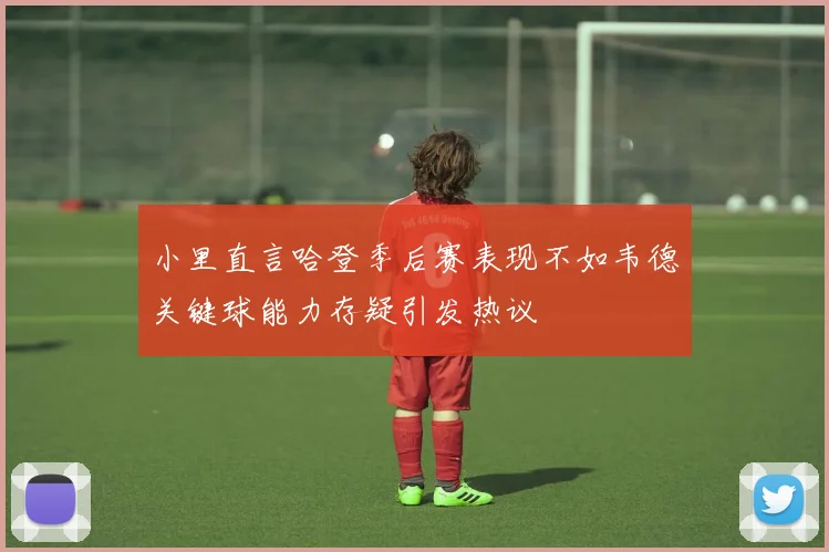 小里直言哈登季后赛表现不如韦德关键球能力存疑引发热议