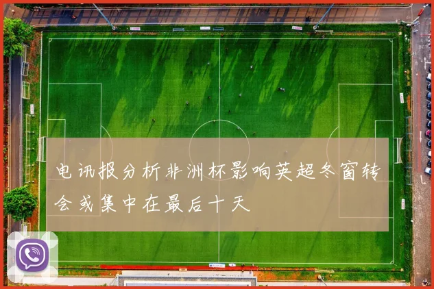 电讯报分析非洲杯影响英超冬窗转会或集中在最后十天