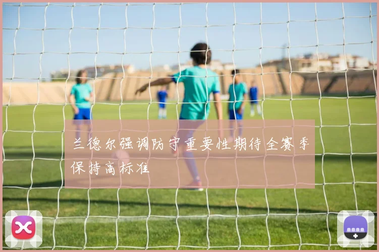 兰德尔强调防守重要性期待全赛季保持高标准