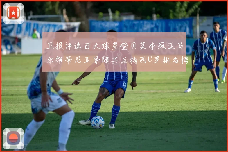 卫报评选百大球星登贝莱夺冠亚马尔维蒂尼亚紧随其后梅西C罗排名揭晓