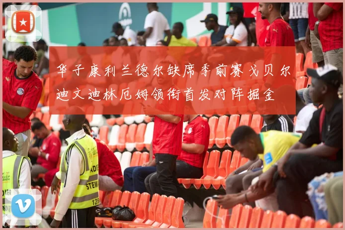 华子康利兰德尔缺席季前赛戈贝尔迪文迪林厄姆领衔首发对阵掘金