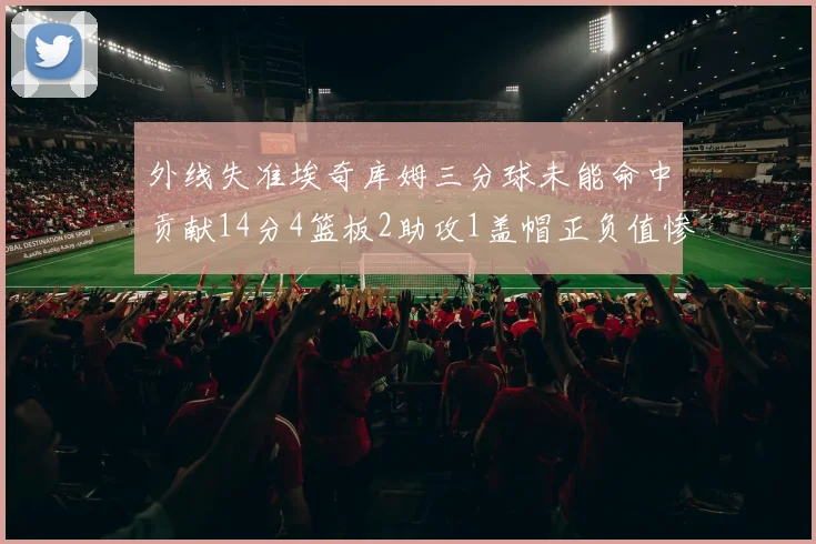 外线失准埃奇库姆三分球未能命中贡献14分4篮板2助攻1盖帽正负值惨淡29