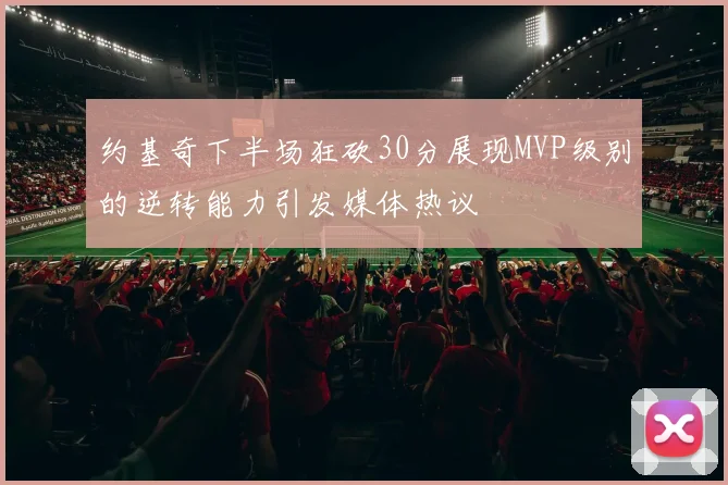 约基奇下半场狂砍30分展现MVP级别的逆转能力引发媒体热议