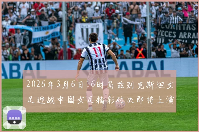 2026年3月6日16时乌兹别克斯坦女足迎战中国女足精彩对决即将上演