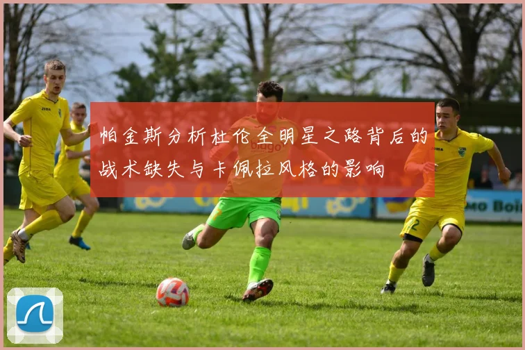帕金斯分析杜伦全明星之路背后的战术缺失与卡佩拉风格的影响