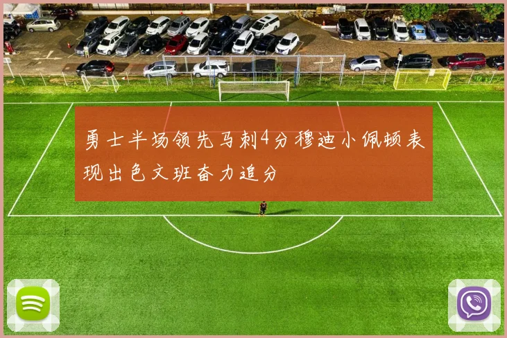 勇士半场领先马刺4分穆迪小佩顿表现出色文班奋力追分
