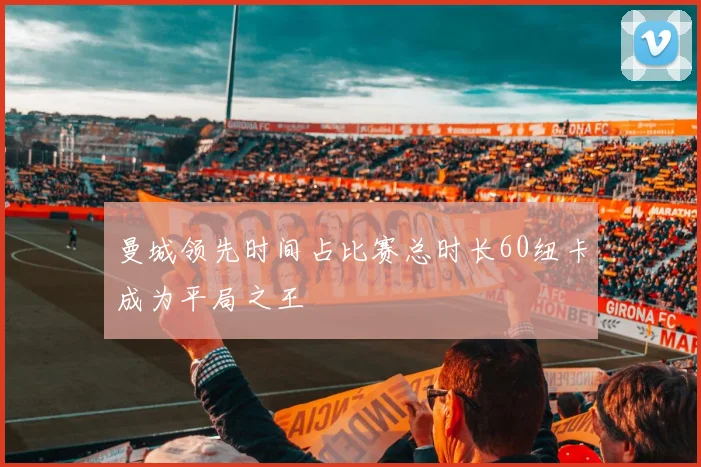 曼城领先时间占比赛总时长60纽卡成为平局之王