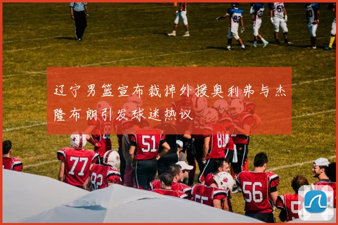 辽宁男篮宣布裁掉外援奥利弗与杰隆布朗引发球迷热议