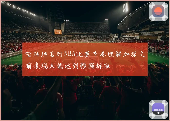 哈珀坦言对NBA比赛节奏理解加深之前表现未能达到预期标准