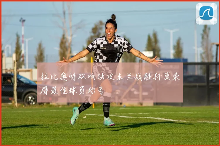 拉比奥特双响助攻米兰战胜科莫荣膺最佳球员称号