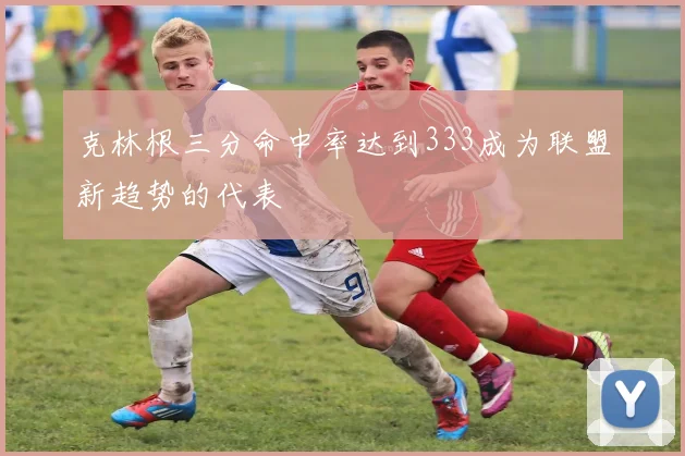 克林根三分命中率达到333成为联盟新趋势的代表