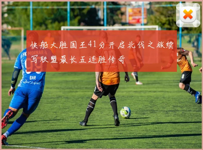 快船大胜国王41分开启北伐之旅续写联盟最长五连胜传奇