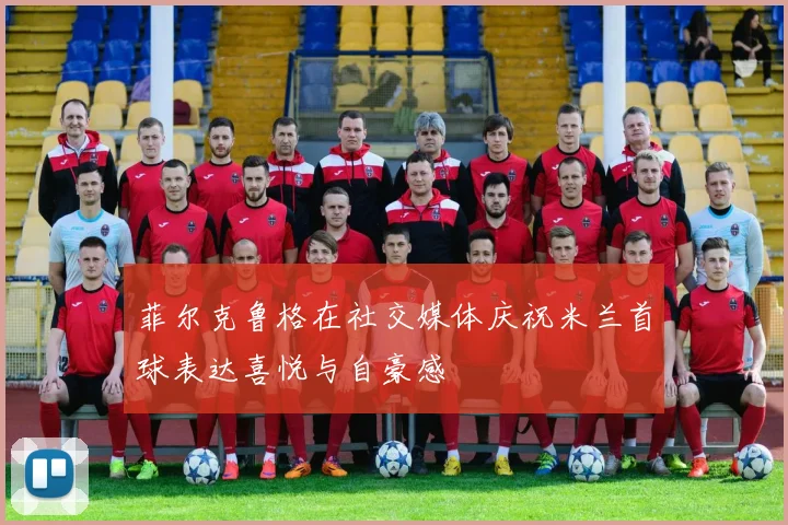 菲尔克鲁格在社交媒体庆祝米兰首球表达喜悦与自豪感