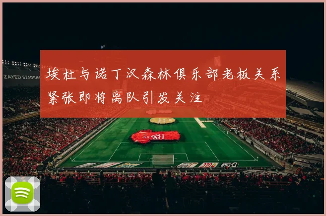 埃杜与诺丁汉森林俱乐部老板关系紧张即将离队引发关注