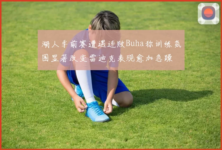 湖人季前赛遭遇连败Buha称训练氛围显著改变雷迪克表现愈加急躁