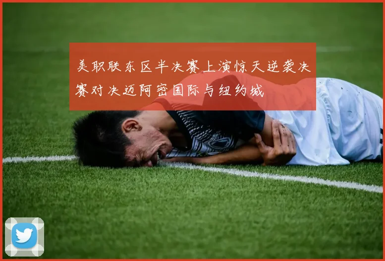 美职联东区半决赛上演惊天逆袭决赛对决迈阿密国际与纽约城