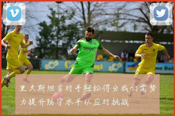 里夫斯坦言对手轻松得分我们需努力提升防守水平以应对挑战