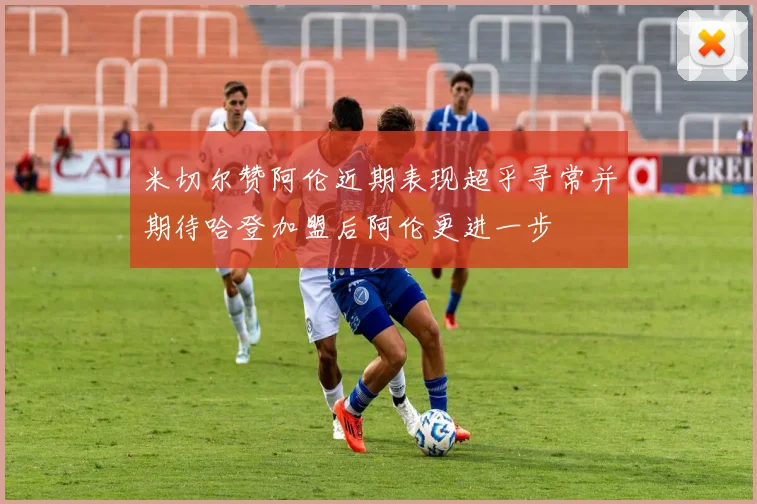 米切尔赞阿伦近期表现超乎寻常并期待哈登加盟后阿伦更进一步