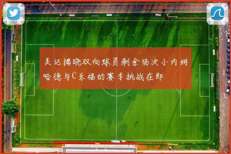 美记揭晓双向球员剩余场次小内姆哈德与C乐福的赛季挑战在即