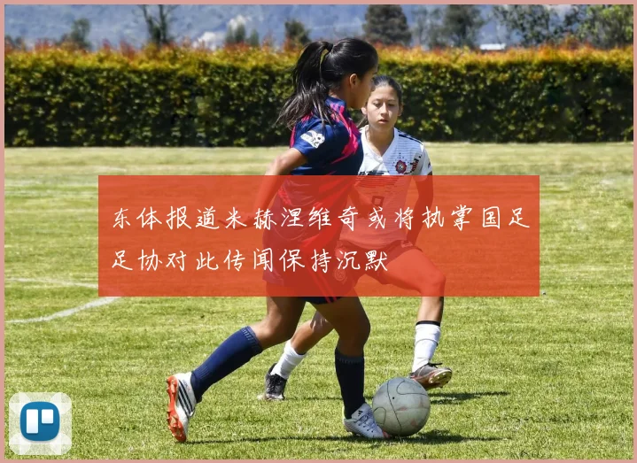 东体报道米赫涅维奇或将执掌国足足协对此传闻保持沉默