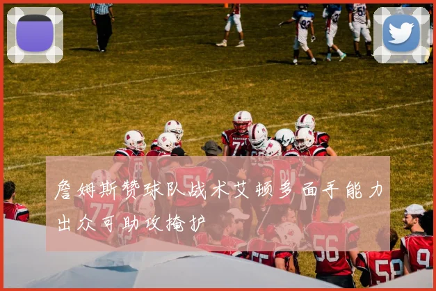 詹姆斯赞球队战术艾顿多面手能力出众可助攻掩护