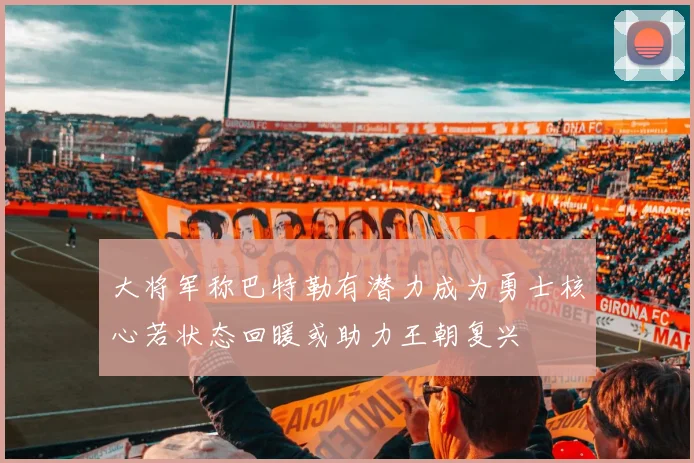 大将军称巴特勒有潜力成为勇士核心若状态回暖或助力王朝复兴