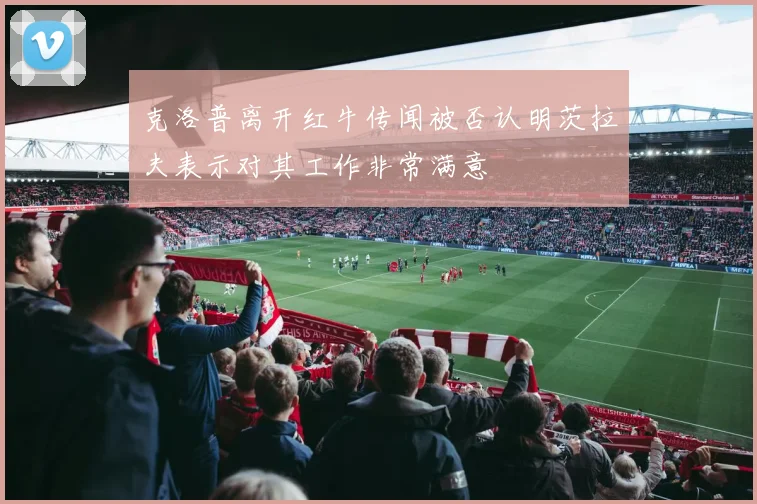 克洛普离开红牛传闻被否认明茨拉夫表示对其工作非常满意