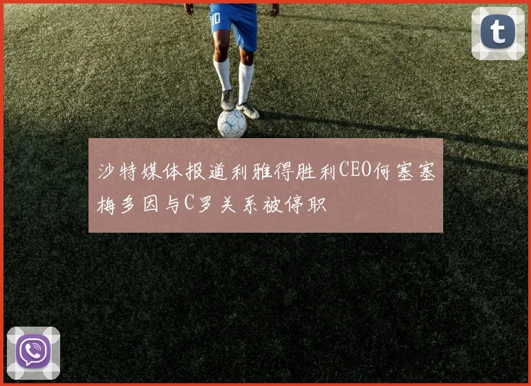 沙特媒体报道利雅得胜利CEO何塞塞梅多因与C罗关系被停职